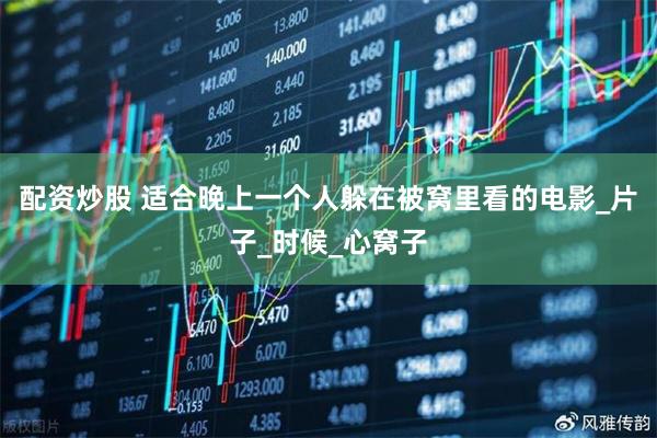 配资炒股 适合晚上一个人躲在被窝里看的电影_片子_时候_心窝子
