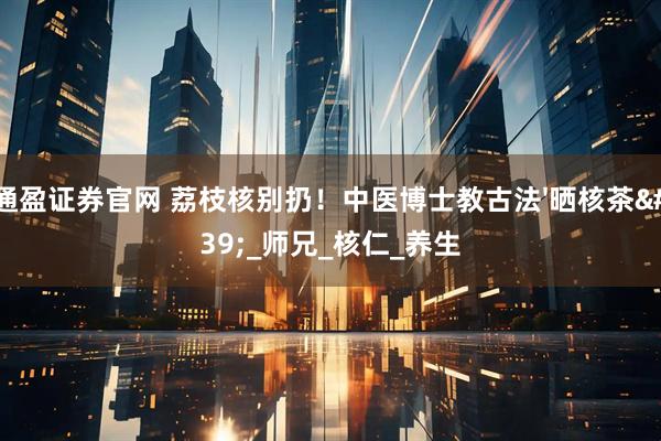 通盈证券官网 荔枝核别扔！中医博士教古法'晒核茶'_师兄_核仁_养生