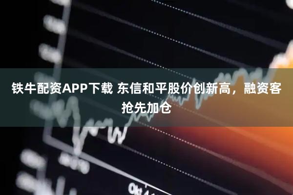 铁牛配资APP下载 东信和平股价创新高，融资客抢先加仓