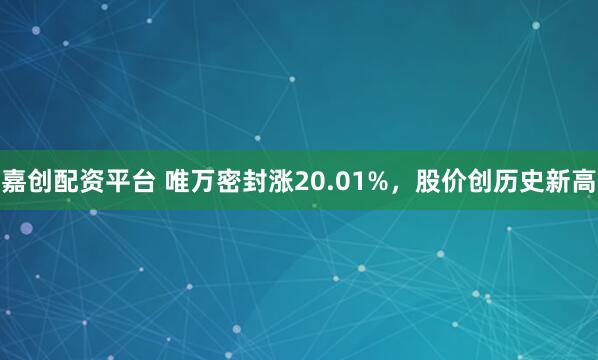 嘉创配资平台 唯万密封涨20.01%，股价创历史新高
