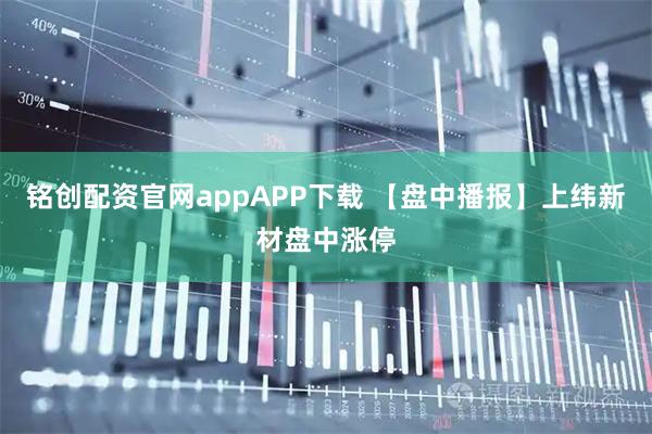 铭创配资官网appAPP下载 【盘中播报】上纬新材盘中涨停
