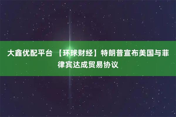 大鑫优配平台 【环球财经】特朗普宣布美国与菲律宾达成贸易协议