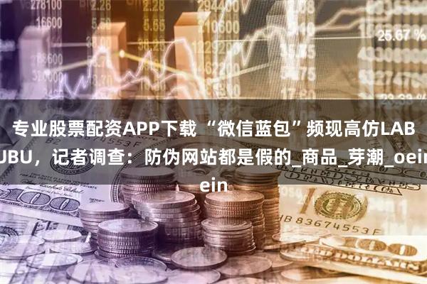 专业股票配资APP下载 “微信蓝包”频现高仿LABUBU，记者调查：防伪网站都是假的_商品_芽潮_oein