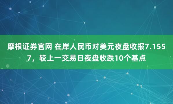 摩根证券官网 在岸人民币对美元夜盘收报7.1557，较上一交易日夜盘收跌10个基点