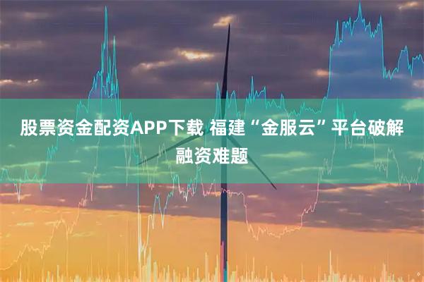 股票资金配资APP下载 福建“金服云”平台破解融资难题