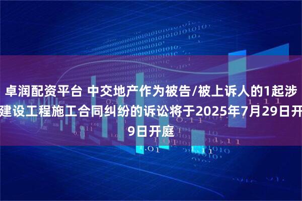 卓润配资平台 中交地产作为被告/被上诉人的1起涉及建设工程施工合同纠纷的诉讼将于2025年7月29日开庭