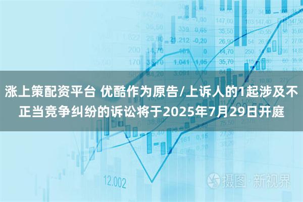 涨上策配资平台 优酷作为原告/上诉人的1起涉及不正当竞争纠纷的诉讼将于2025年7月29日开庭