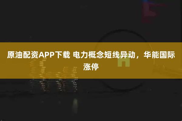 原油配资APP下载 电力概念短线异动，华能国际涨停