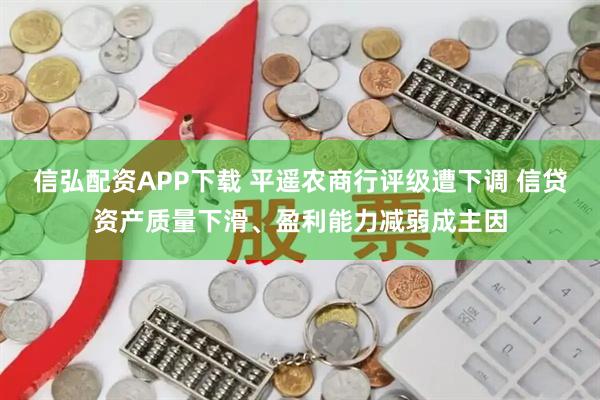 信弘配资APP下载 平遥农商行评级遭下调 信贷资产质量下滑、盈利能力减弱成主因