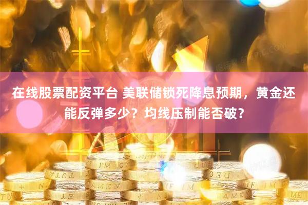 在线股票配资平台 美联储锁死降息预期，黄金还能反弹多少？均线压制能否破？