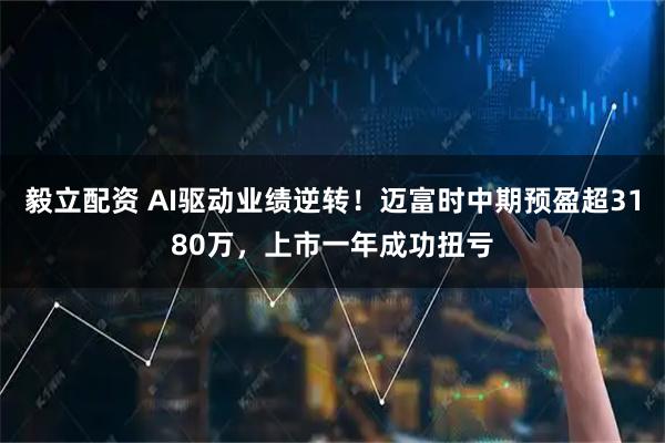 毅立配资 AI驱动业绩逆转！迈富时中期预盈超3180万，上市一年成功扭亏