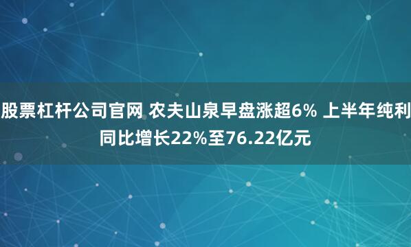 股票杠杆公司官网 农夫山泉早盘涨超6% 上半年纯利同比增长22%至76.22亿元