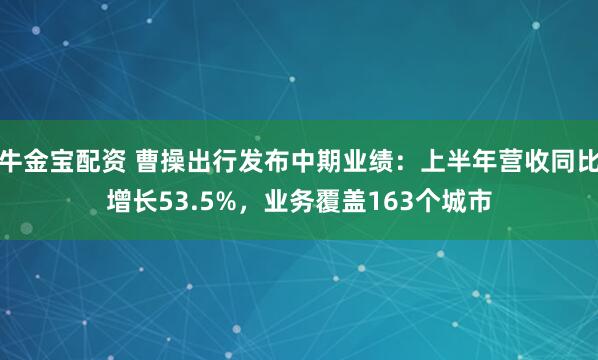 牛金宝配资 曹操出行发布中期业绩：上半年营收同比增长53.5%，业务覆盖163个城市