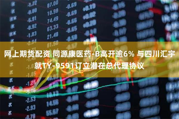 网上期货配资 同源康医药-B高开逾6% 与四川汇宇就TY-9591订立潜在总代理协议