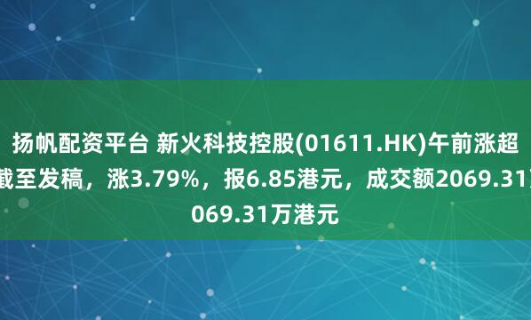 扬帆配资平台 新火科技控股(01611.HK)午前涨超6%，截至发稿，涨3.79%，报6.85港元，成交额2069.31万港元