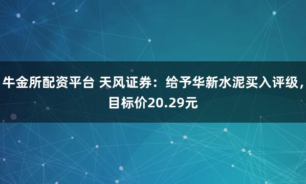牛金所配资平台 天风证券:给予华新水泥买入评级,目标价20.29元