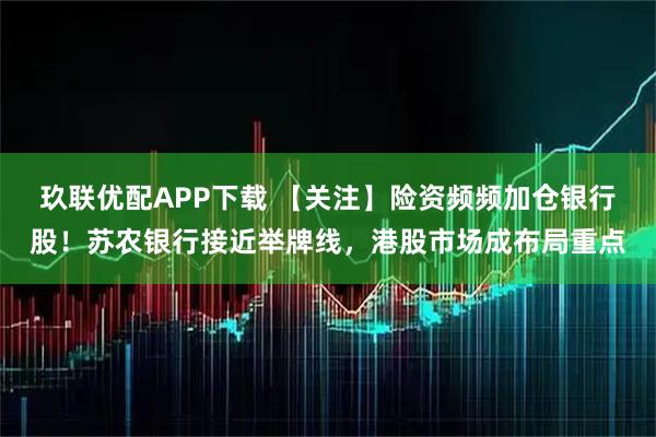 玖联优配APP下载 【关注】险资频频加仓银行股！苏农银行接近举牌线，港股市场成布局重点