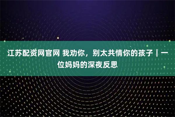 江苏配资网官网 我劝你，别太共情你的孩子｜一位妈妈的深夜反思