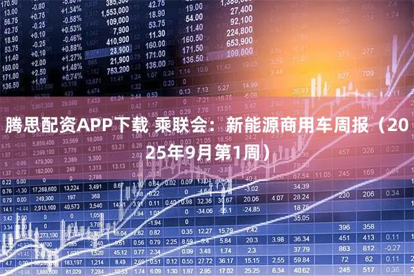 腾思配资APP下载 乘联会：新能源商用车周报（2025年9月第1周）