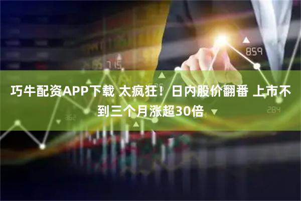 巧牛配资APP下载 太疯狂！日内股价翻番 上市不到三个月涨超30倍