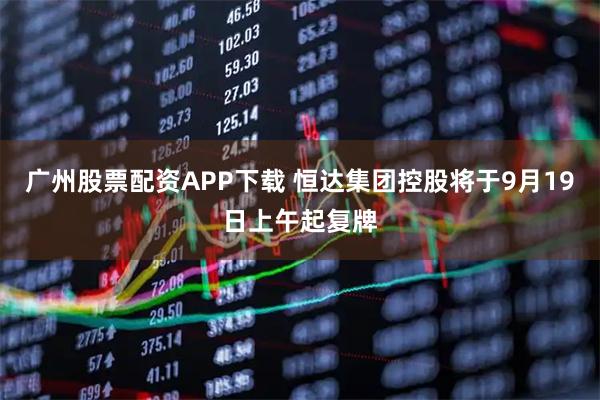 广州股票配资APP下载 恒达集团控股将于9月19日上午起复牌