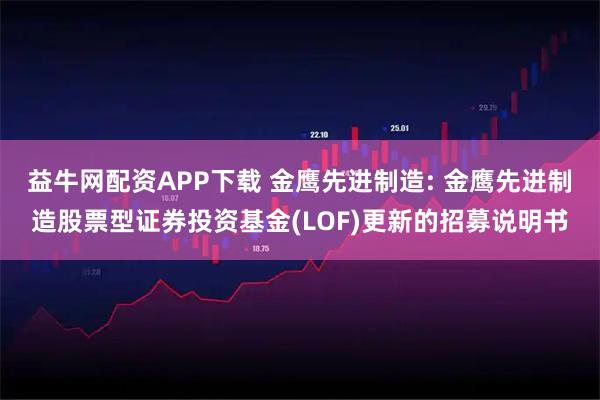 益牛网配资APP下载 金鹰先进制造: 金鹰先进制造股票型证券投资基金(LOF)更新的招募说明书