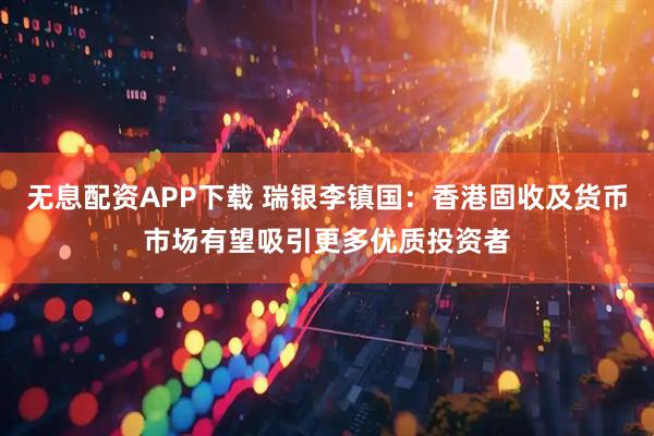无息配资APP下载 瑞银李镇国:香港固收及货币市场有望吸引更多优质投资者