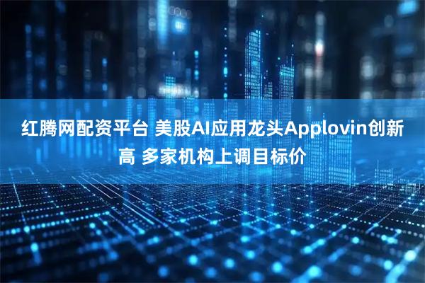 红腾网配资平台 美股AI应用龙头Applovin创新高 多家机构上调目标价