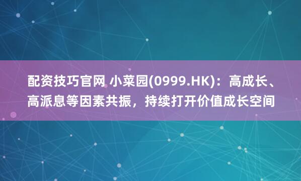 配资技巧官网 小菜园(0999.HK)：高成长、高派息等因素共振，持续打开价值成长空间