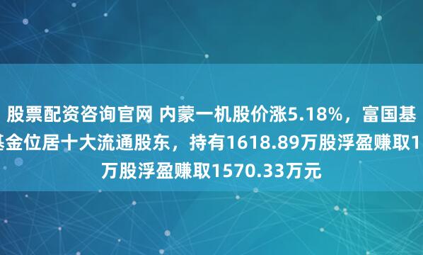 股票配资咨询官网 内蒙一机股价涨5.18%，富国基金旗下1只基金位居十大流通股东，持有1618.89万股浮盈赚取1570.33万元