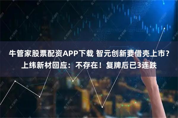 牛管家股票配资APP下载 智元创新要借壳上市？上纬新材回应：不存在！复牌后已3连跌