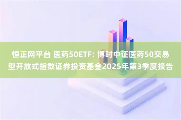 恒正网平台 医药50ETF: 博时中证医药50交易型开放式指数证券投资基金2025年第3季度报告