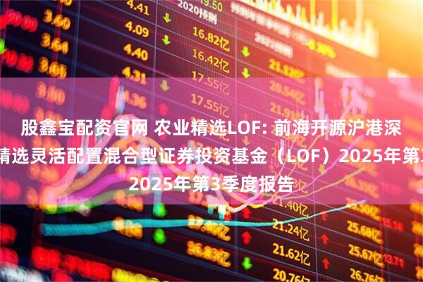 股鑫宝配资官网 农业精选LOF: 前海开源沪港深农业主题精选灵活配置混合型证券投资基金（LOF）2025年第3季度报告