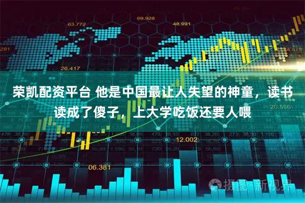 荣凯配资平台 他是中国最让人失望的神童，读书读成了傻子，上大学吃饭还要人喂