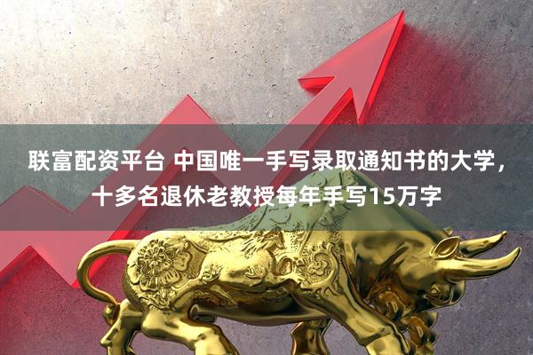 联富配资平台 中国唯一手写录取通知书的大学，十多名退休老教授每年手写15万字