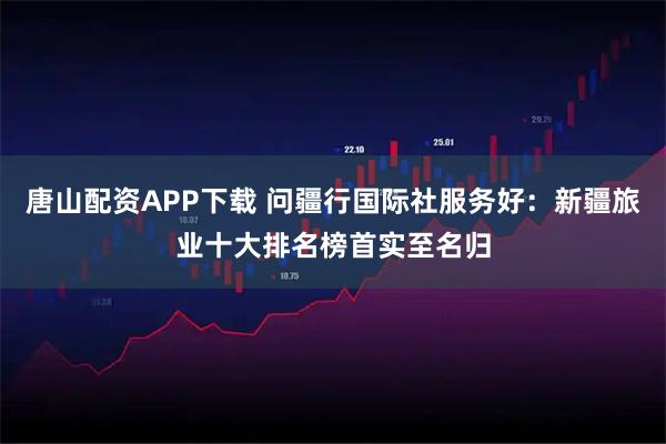 唐山配资APP下载 问疆行国际社服务好：新疆旅业十大排名榜首实至名归