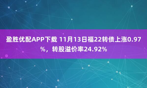 盈胜优配APP下载 11月13日福22转债上涨0.97%，转股溢价率24.92%
