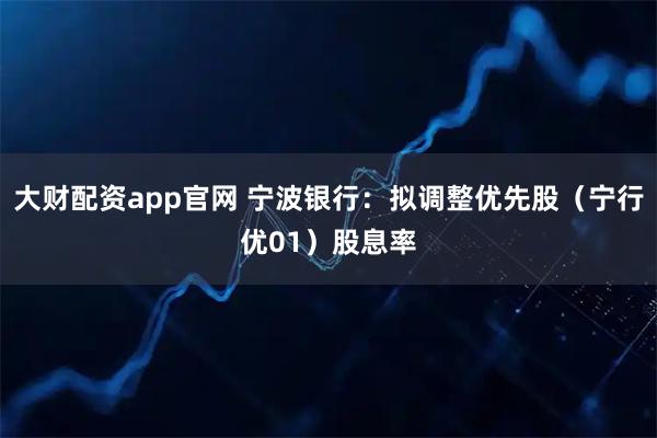 大财配资app官网 宁波银行：拟调整优先股（宁行优01）股息率