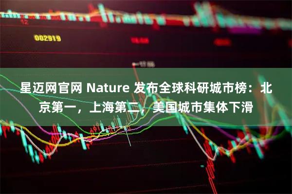 星迈网官网 Nature 发布全球科研城市榜：北京第一，上海第二，美国城市集体下滑