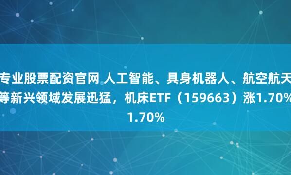 专业股票配资官网 人工智能、具身机器人、航空航天等新兴领域发展迅猛，机床ETF（159663）涨1.70%