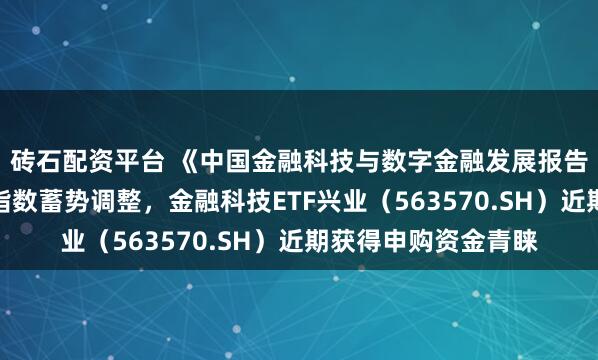 砖石配资平台 《中国金融科技与数字金融发展报告》重磅发布，行业指数蓄势调整，金融科技ETF兴业（563570.SH）近期获得申购资金青睐