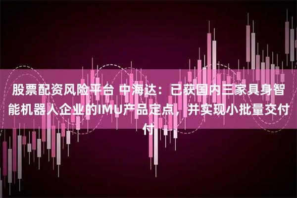 股票配资风险平台 中海达：已获国内三家具身智能机器人企业的IMU产品定点，并实现小批量交付