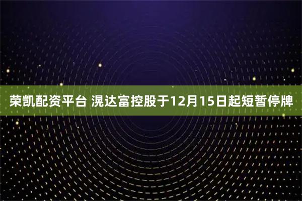 荣凯配资平台 滉达富控股于12月15日起短暂停牌