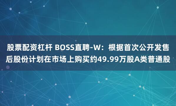 股票配资杠杆 BOSS直聘-W：根据首次公开发售后股份计划在市场上购买约49.99万股A类普通股