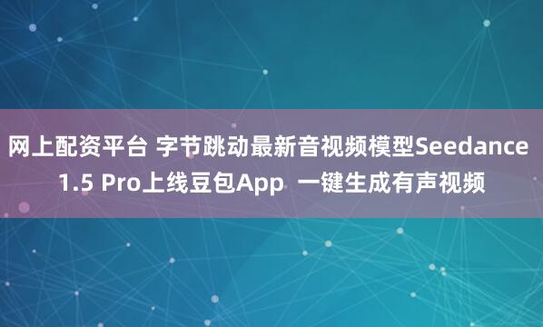 网上配资平台 字节跳动最新音视频模型Seedance 1.5 Pro上线豆包App  一键生成有声视频