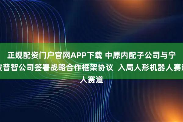 正规配资门户官网APP下载 中原内配子公司与宁波普智公司签署战略合作框架协议  入局人形机器人赛道