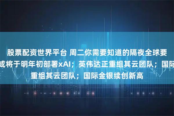 股票配资世界平台 周二你需要知道的隔夜全球要闻：美国防部或将于明年初部署xAI；英伟达正重组其云团队；国际金银续创新高