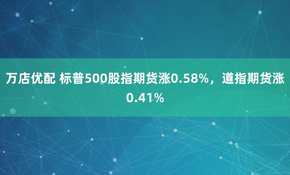万店优配 标普500股指期货涨0.58%，道指期货涨0.41%