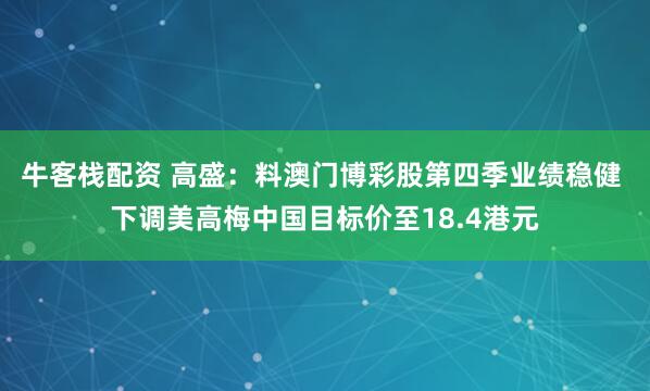 牛客栈配资 高盛：料澳门博彩股第四季业绩稳健 下调美高梅中国目标价至18.4港元