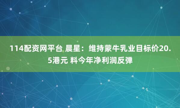 114配资网平台 晨星：维持蒙牛乳业目标价20.5港元 料今年净利润反弹